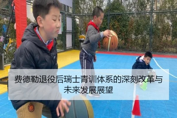 费德勒退役后瑞士青训体系的深刻改革与未来发展展望